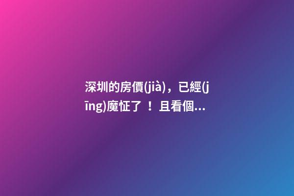 深圳的房價(jià)，已經(jīng)魔怔了！且看個(gè)究竟…